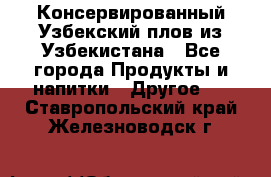 Консервированный Узбекский плов из Узбекистана - Все города Продукты и напитки » Другое   . Ставропольский край,Железноводск г.